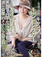 友達の家族にキャンプに誘われた僕は、キャンピングカーの中で友達の巨乳母と声我慢スローセックス中出しに溺れて何度もハメまくった2泊3日。 椎名ゆな