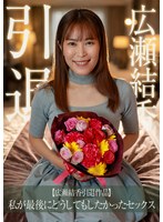 【広瀬結香引退作品】私が最後にどうしてもしたかったセックス