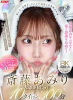 【VR】美しさ・可愛さ・エロさが爆発した奇跡の女優 斎藤あみり 大感謝BEST10タイトル300分
