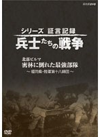 シリーズ証言記録 兵士たちの戦争 北部ビルマ 密林に倒れた最強部隊 ～福岡県・陸軍第十八師団～　ドキュメンタリー