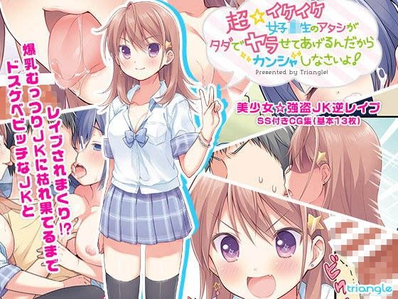 超☆イケイケ女子校生のアタシがタダでヤラせてあげるんだからカンシャしなさいよ!