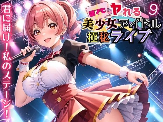 誰でもヤれる！美少女アイドル極秘ライブ！9