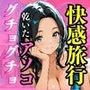快感旅行乾いたアソコがグチョグチョに