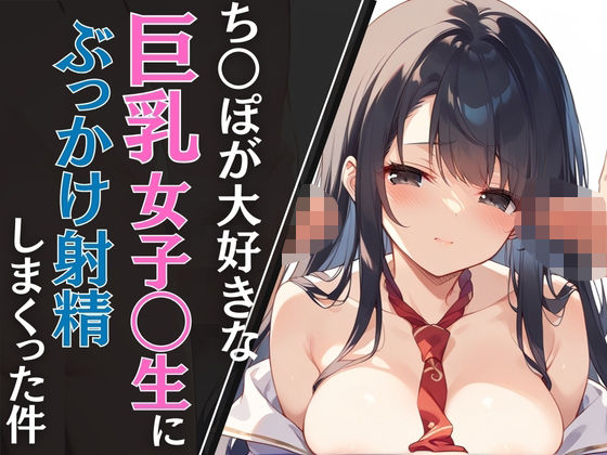 ち◯ぽが大好きな巨乳女子◯生にぶっかけ射精しまくった件