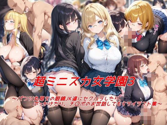 超ミニスカ女学園3〜パンツ丸見えの眼鏡JK達にセクハラしたり、ぶっかけたり、チ〇ポのお世話してもらうイラスト集〜