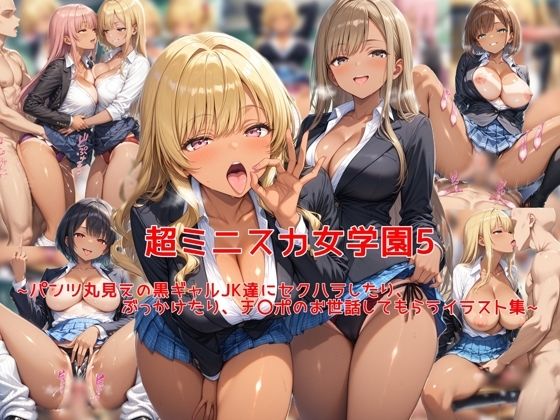 超ミニスカ女学園5〜パンツ丸見えの黒ギャルJK達にセクハラしたり、ぶっかけたり、チ〇ポのお世話してもらうイラスト集〜