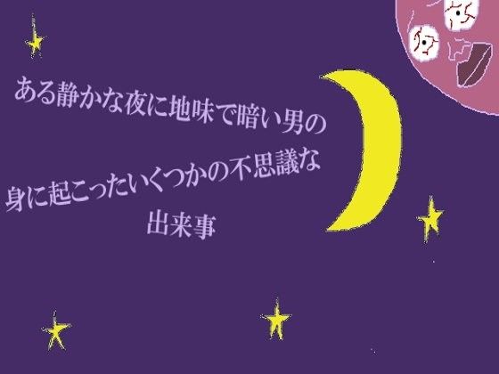 ある静かな夜に地味で暗い男の身に起こったいくつかの不思議な出来事