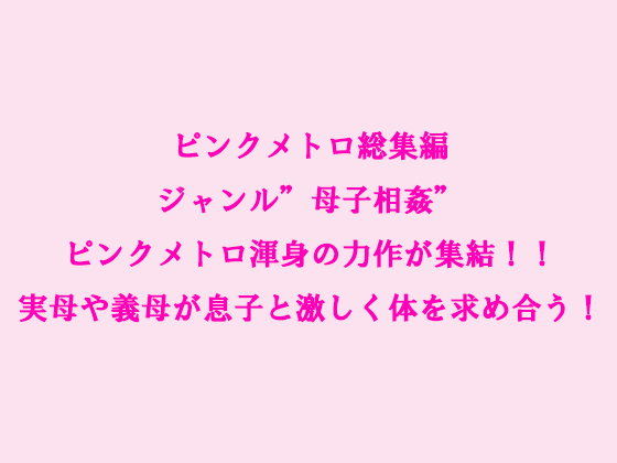 ピンクメトロ総集編ジャンル'母子相姦'ピンクメトロ渾身の力作が集結!!実母や義母が息子と激しく体を求め合う!