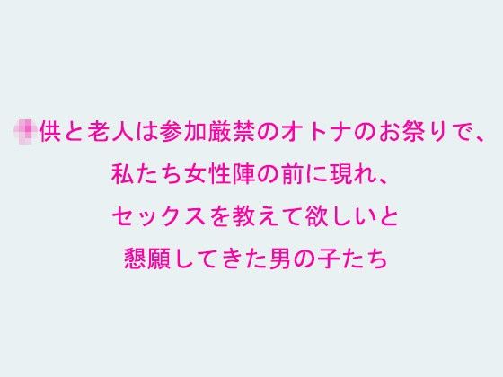 ○供と老人は参加厳禁のオトナのお祭りで、私たち女性陣の前に現れ、セックスを教えて欲しいと懇願してきた男の子たち