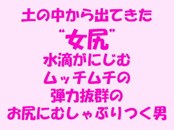 土の中から出てきた‘女尻'ムッチムチの弾力抜群のお尻にむしゃぶりつく男