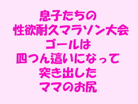 息子たちの性欲耐久マラソン大会ゴールは四つん這いになって突き出したママのお尻