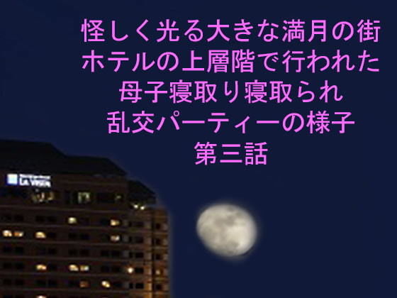 怪しく光る大きな満月の街ホテルの上層階で行われた母子寝取り寝取られ乱交パーティーの様子第三話