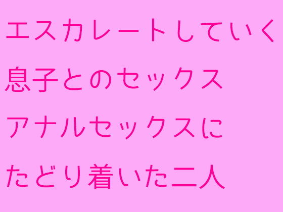 エスカレートしていく息子とのセックスアナルセックスにたどり着いた二人