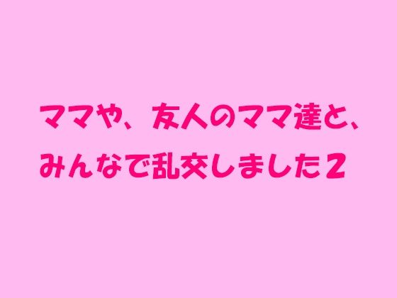 ママや、友人のママ達と、みんなで乱交しました2