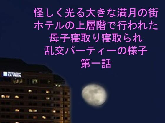 怪しく光る大きな満月の街ホテルの上層階で行われた母子寝取り寝取られ乱交パーティーの様子第一話