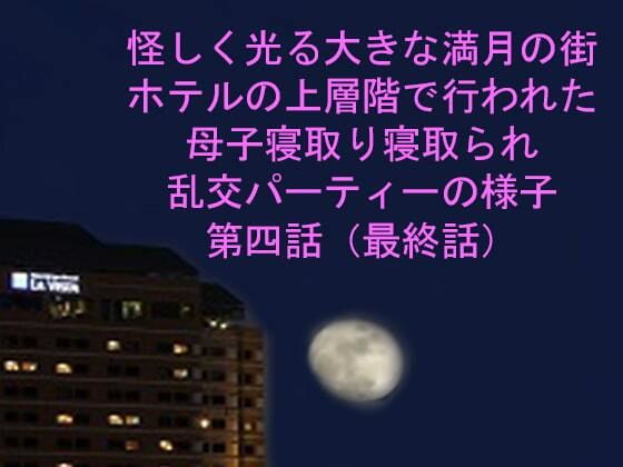 怪しく光る大きな満月の街ホテルの上層階で行われた母子寝取り寝取られ乱交パーティーの様子第四話