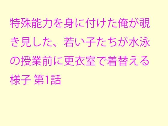 特殊能力を身に付けた俺が覗き見した、若い子たちが水泳の授業前に更衣室で着替える様子第1話