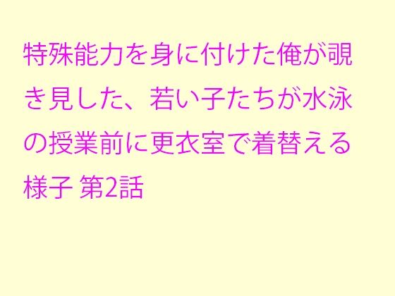 特殊能力を身に付けた俺が覗き見した、若い子たちが水泳の授業前に更衣室で着替える様子第2話