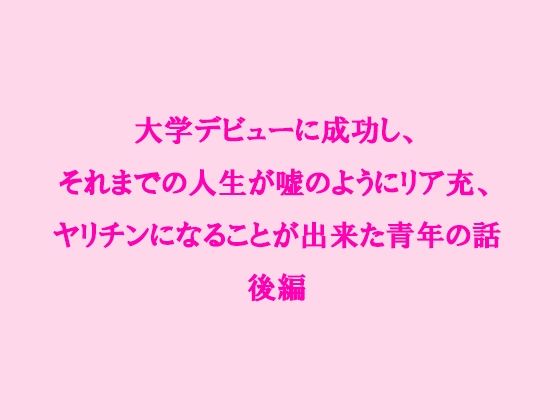 大学デビューに成功し、それまでの人生が嘘のようにリア充、ヤリチンになることが出来た青年の話後編