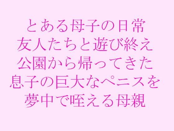 とある母子の日常友人たちと遊び終え公園から帰ってきた息子の巨大なペニスを夢中で咥える母親