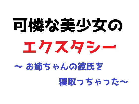 可憐な美少女のエクスタシー～お姉ちゃんの彼氏を寝取っちゃった～