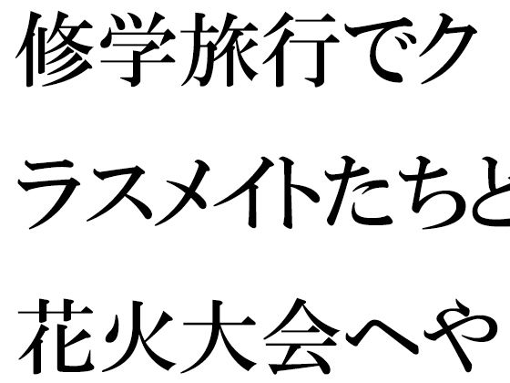 修学旅行でクラスメイトたちと花火大会へやってきた幼馴染の二人途中ではぐれたことをきっかけに・・・・・