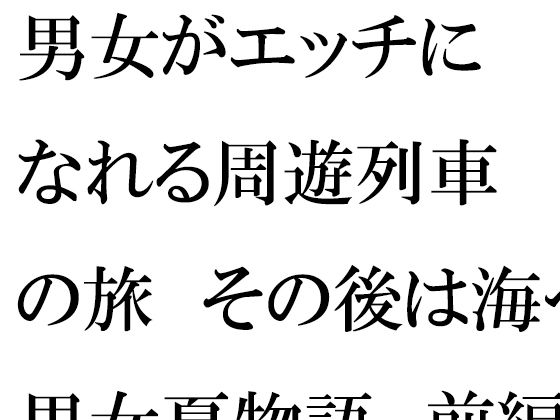 男女がエッチになれる周遊列車の旅その後は海へ男女夏物語前編