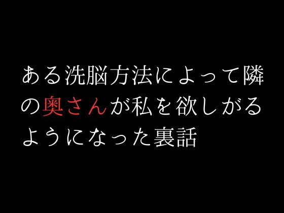 ある洗脳方法によって隣の奥さんが私を欲しがるようになった裏話