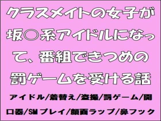 クラスメイトの女子が坂道系アイドルになって、番組できつめの罰ゲームを受ける話