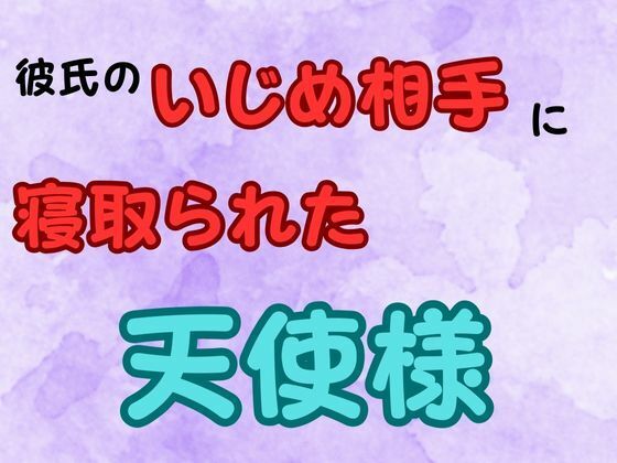 彼氏のいじめ相手に寝取られた天使様小説版