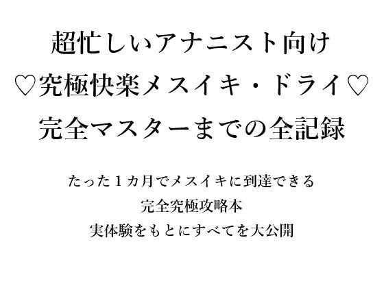 超忙しいアナニスト向け（はーと）究極快楽メスイキ・ドライ（はーと）完全マスターまでの全記録たった1カ月でメスイキに到達できる完全究極攻略本実体験をもとにすべてを大公開