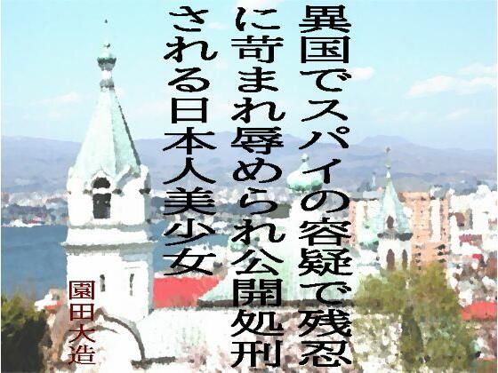異国でスパイの容疑で残忍に苛まれ辱められ公開処刑される日本人美少女