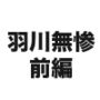 羽川無惨前編