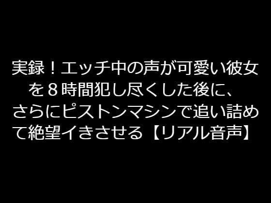 実録！エッチ中の声が可愛い彼女を8時間犯し尽くした後に、さらにピストンマシンで追い詰めて絶望イきさせる