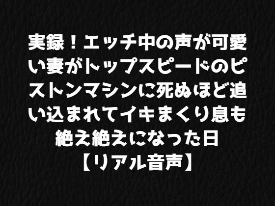 実録！エッチ中の声が可愛い妻がトップスピードのピストンマシンに死ぬほど追い込まれてイキまくり息も絶え絶えになった日