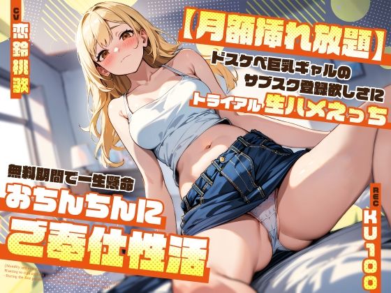 ドスケベ巨乳ギャルのサブスク登録欲しさにトライアル生ハメえっち〜無料期間で一生懸命おちんちんにご奉仕性活〜