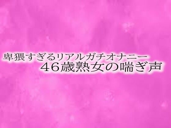 卑猥すぎるリアルガチオナニー46歳熟女の喘ぎ声