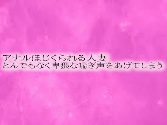 アナルほじくられる人妻とんでもなく卑猥な喘ぎ声をあげてしまう