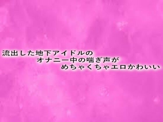 流出した地下アイドルのオナニー中の喘ぎ声がめちゃくちゃエロかわいい