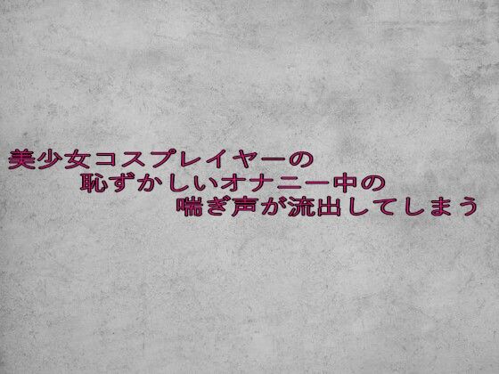 美少女コスプレイヤーの恥ずかしいオナニー中の喘ぎ声が流出してしまう