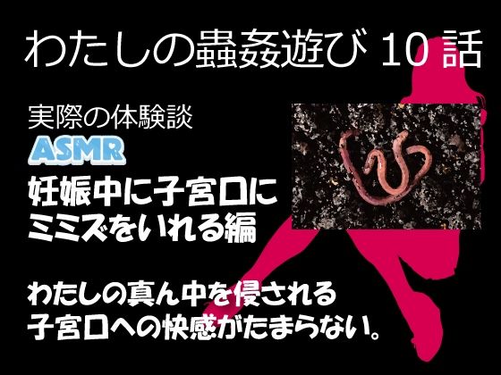 （ASMR）わたしの蟲姦遊び第10話妊娠中、子宮口にミミズを入れる編音声