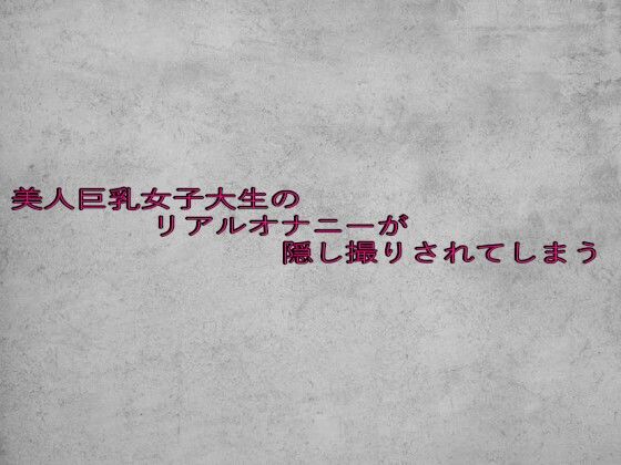 美人巨乳女子大生のリアルオナニーが隠し撮りされてしまう
