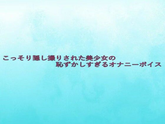 こっそり隠し撮りされた美少女の恥ずかしすぎるオナニーボイス