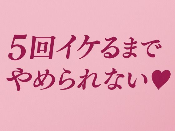 5回イケるまでやめられない（はーと）