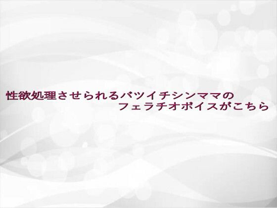 性欲処理させられるバツイチシンママのフェラチオボイスがこちら