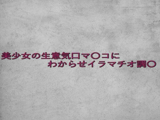 美少女の生意気口マ〇コにわからせイラマチオ調〇
