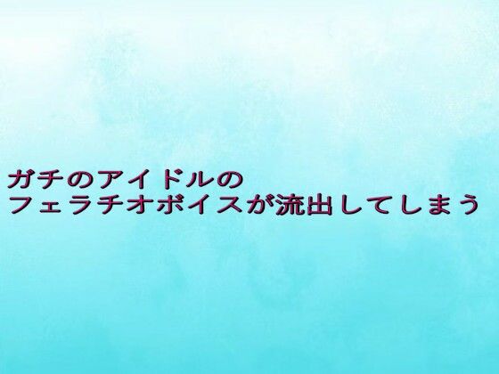 ガチのアイドルのフェラチオボイスが流出してしまう