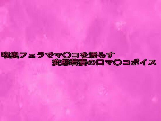 喉奥フェラでマ〇コを濡らす変態若妻の口マ〇コボイス