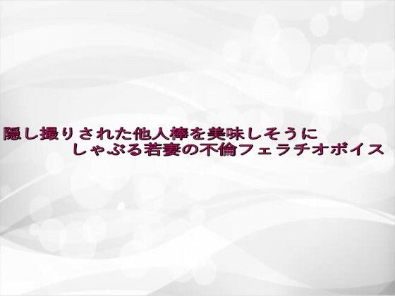 隠し撮りされた他人棒を美味しそうにしゃぶる若妻の不倫フェラチオボイス