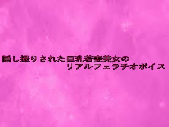隠し撮りされた巨乳若妻美女のリアルフェラチオボイス